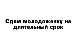 Сдам молодоженку на длительный срок